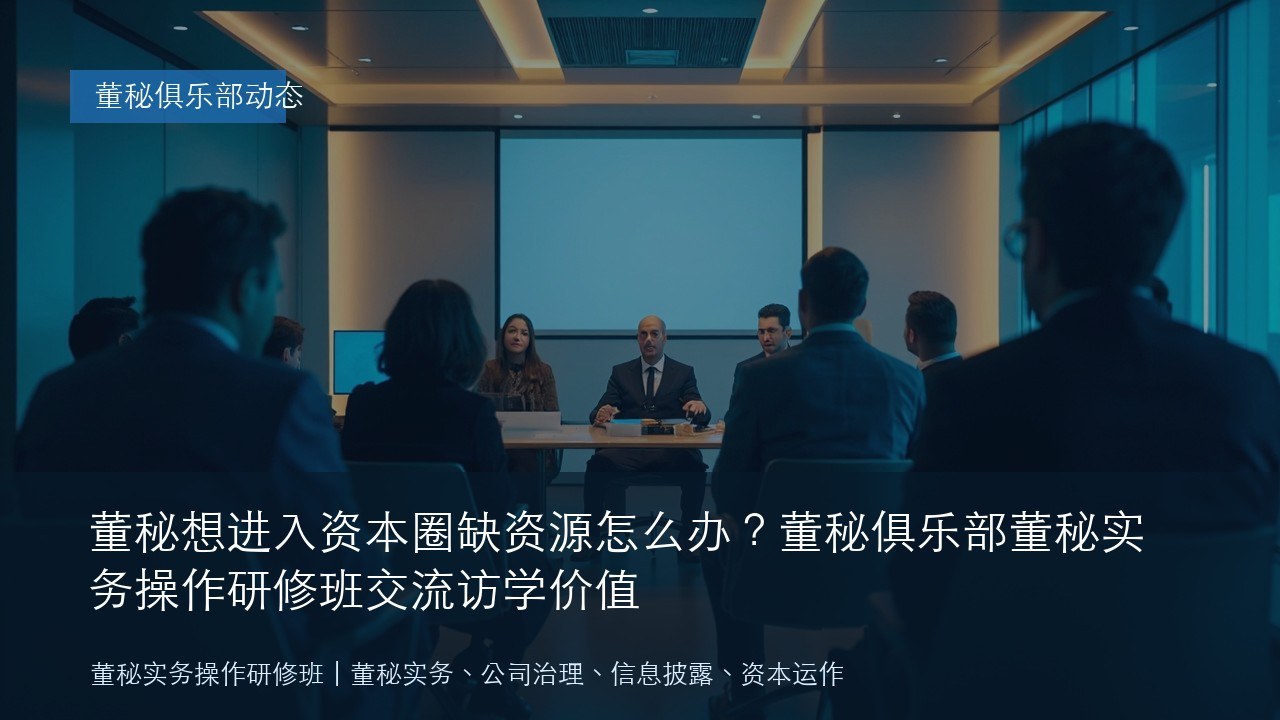 董秘想进入资本圈缺资源怎么办?董秘俱乐部董秘实务操作研修班交流访学价值