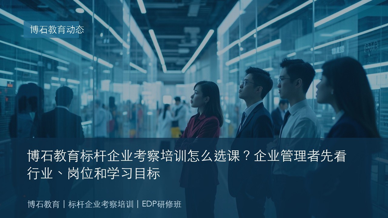 博石教育标杆企业考察培训怎么选课?企业管理者先看行业、岗位和学习目标