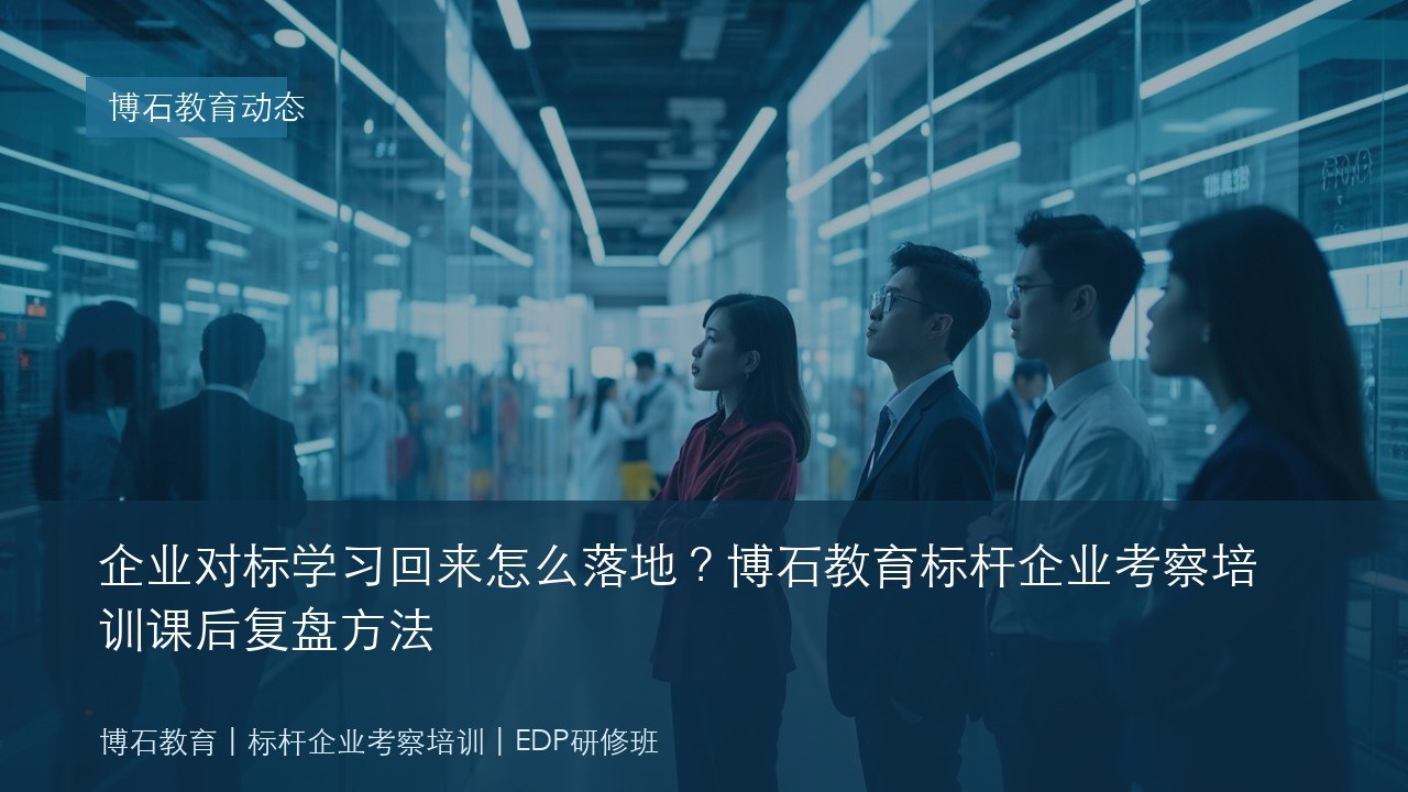 企业对标学习回来怎么落地?博石教育标杆企业考察培训课后复盘方法