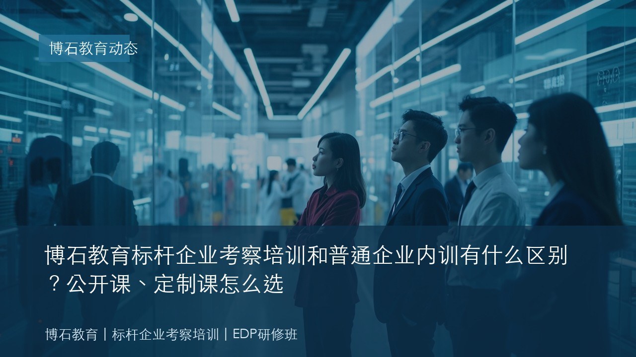 博石教育标杆企业考察培训和普通企业内训有什么区别?公开课、定制课怎么选