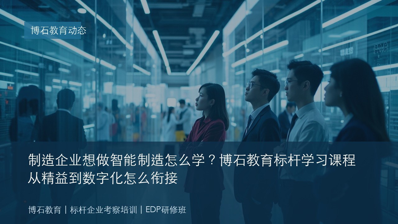 制造企业想做智能制造怎么学?博石教育标杆学习课程从精益到数字化怎么衔接
