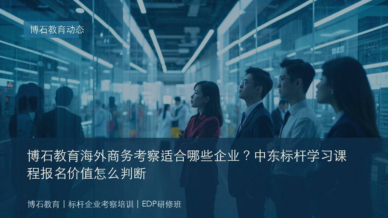 博石教育海外商务考察适合哪些企业?中东标杆学习课程报名价值怎么判断