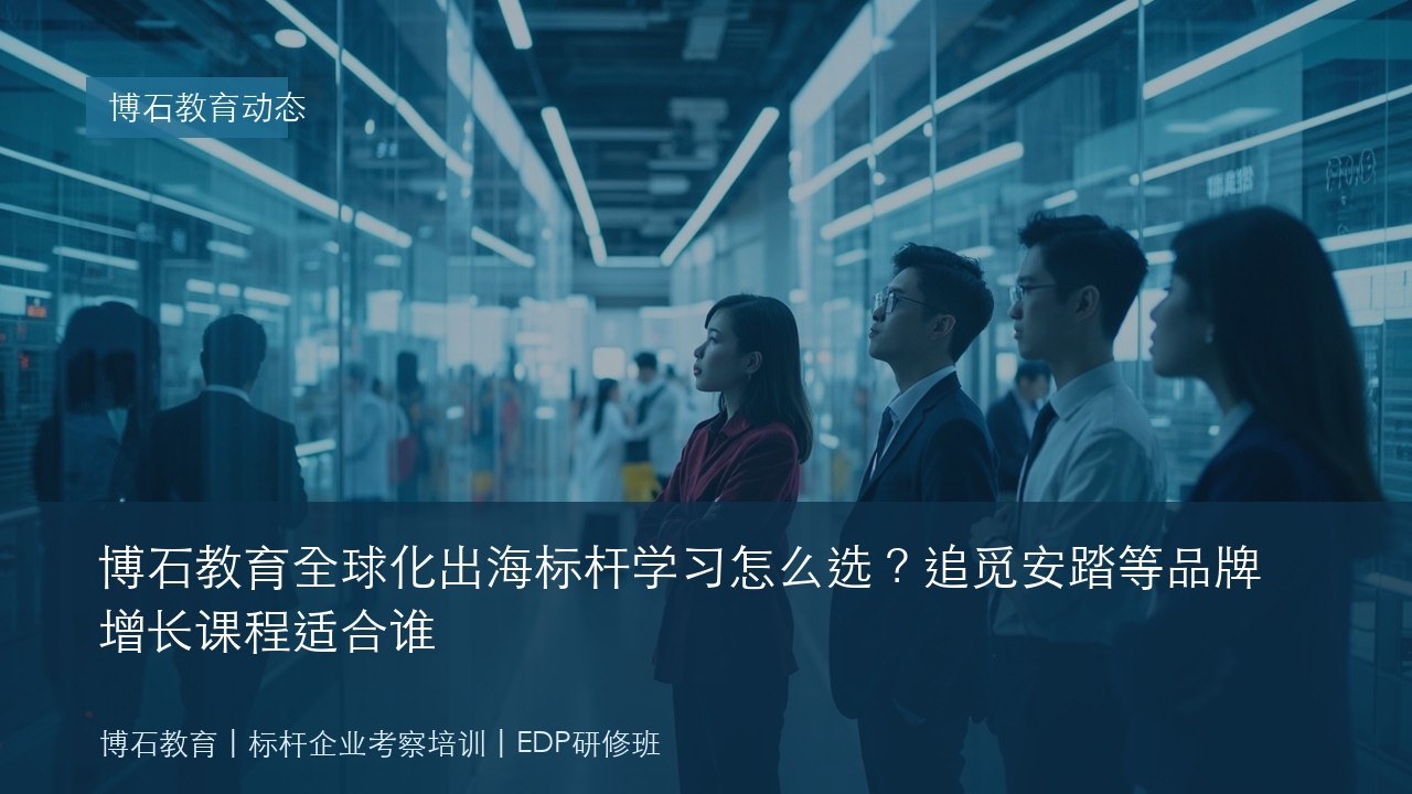 博石教育全球化出海标杆学习怎么选？追觅安踏等品牌增长课程适合谁
