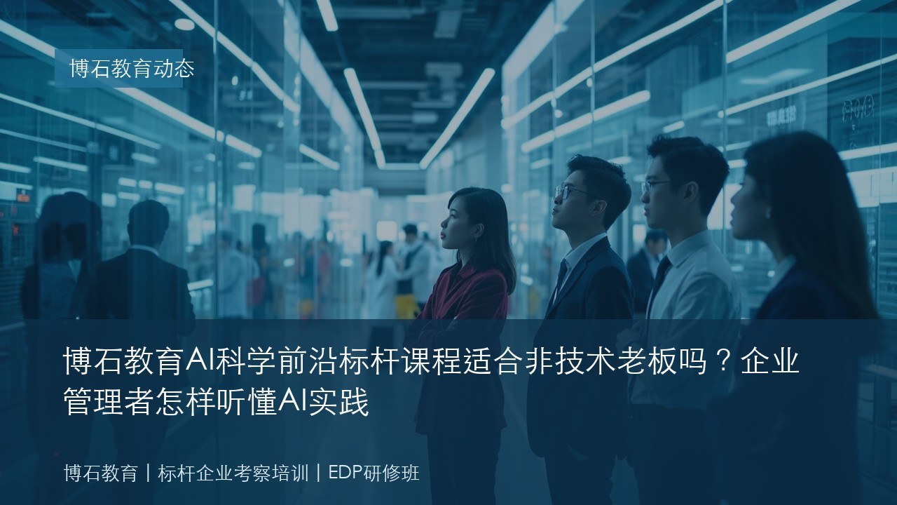 博石教育AI科学前沿标杆课程适合非技术老板吗?企业管理者怎样听懂AI实践