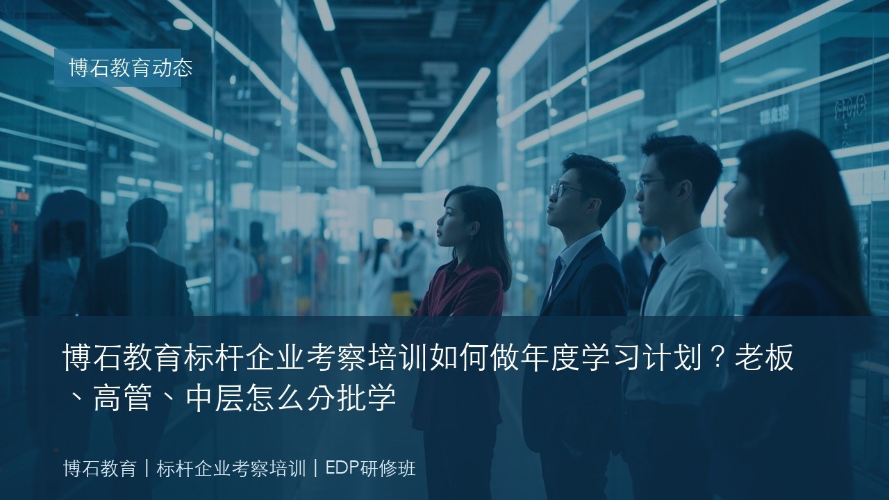 博石教育标杆企业考察培训如何做年度学习计划?老板、高管、中层怎么分批学