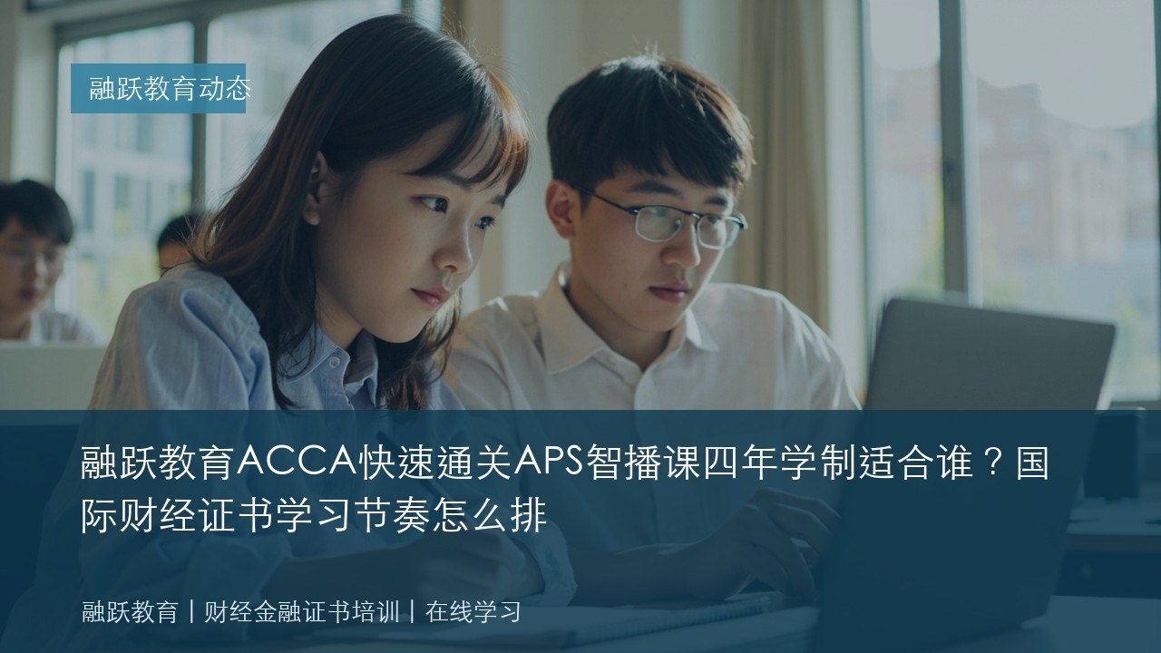 融跃教育ACCA快速通关APS智播课四年学制适合谁?国际财经证书学习节奏怎么排
