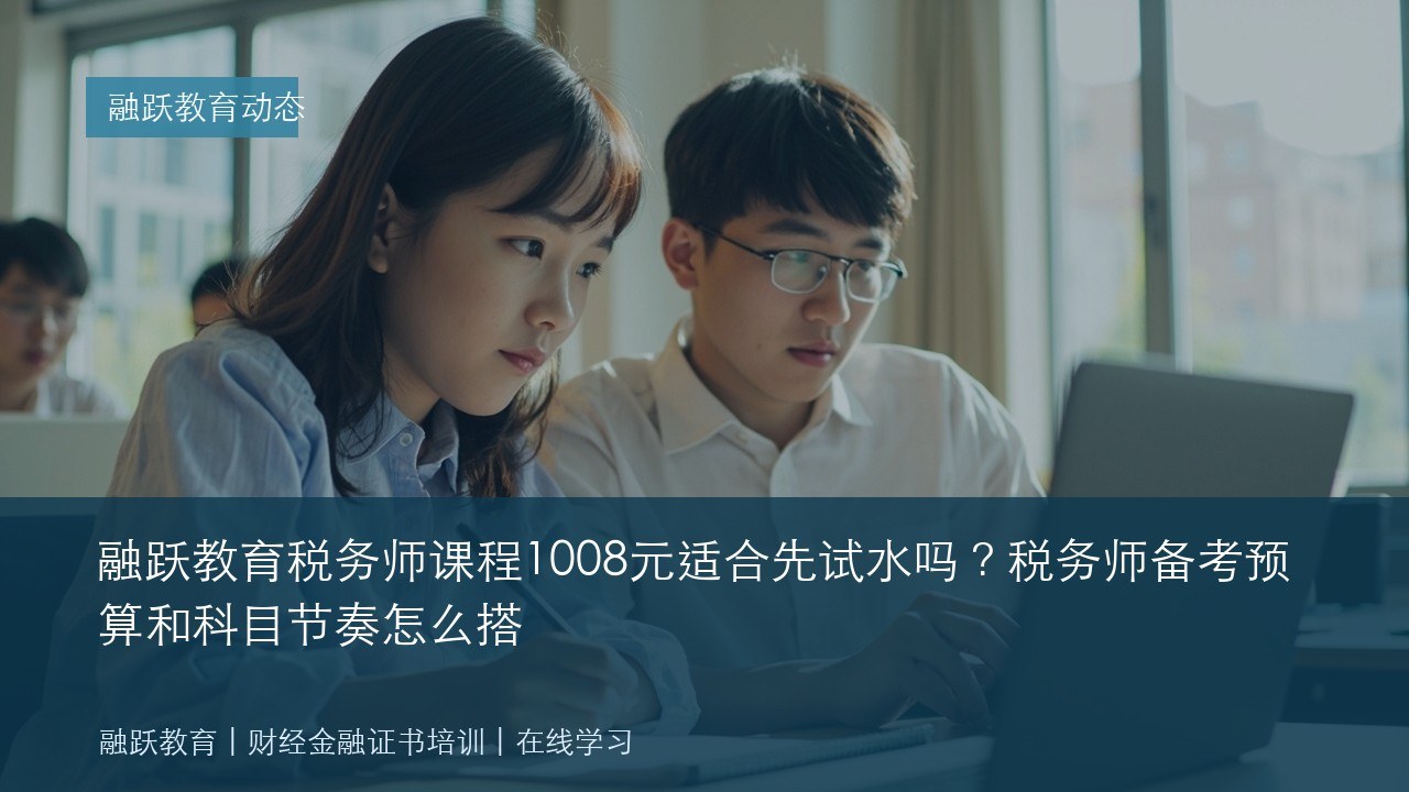 融跃教育税务师课程1008元适合先试水吗?税务师备考预算和科目节奏怎么搭