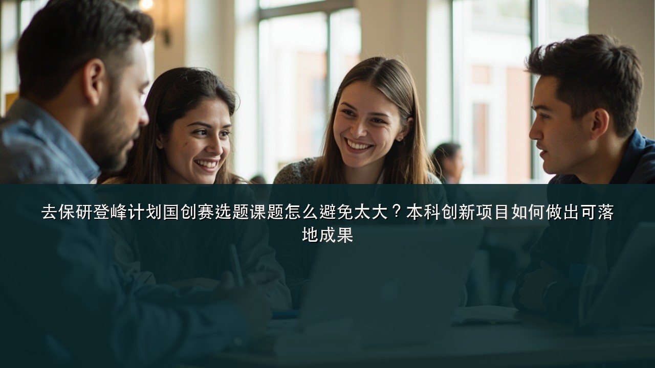 去保研登峰计划国创赛选题课题怎么避免太大?本科创新项目如何做出可落地成果