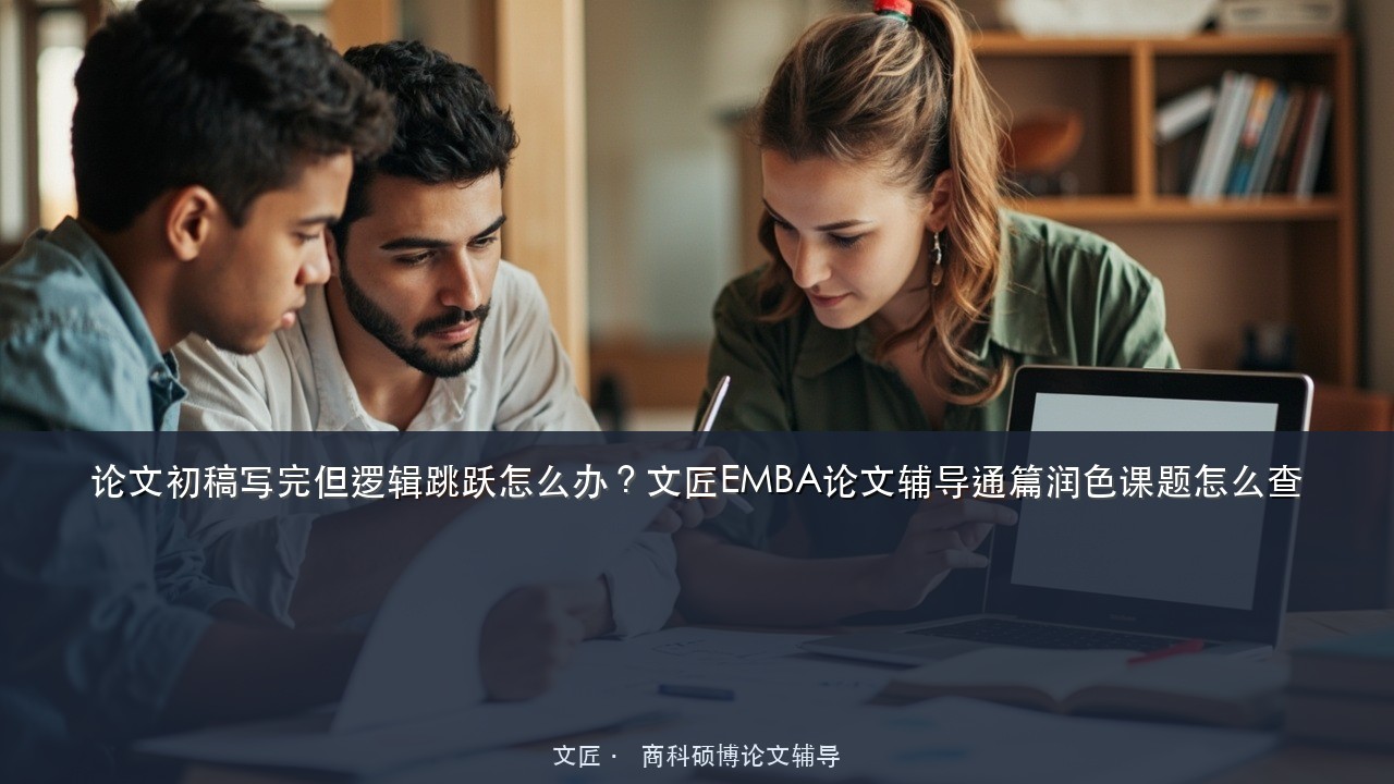 论文初稿写完但逻辑跳跃怎么办?文匠EMBA论文辅导通篇润色课题怎么查