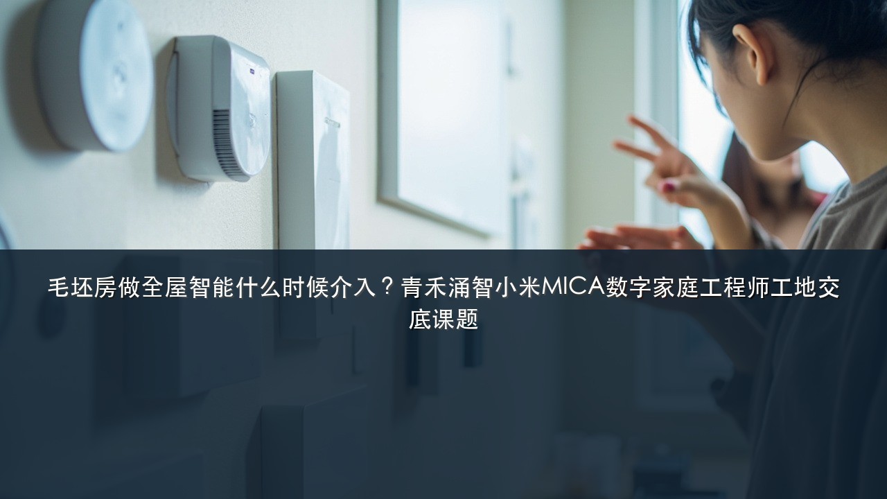 毛坯房做全屋智能什么时候介入?青禾涌智小米MICA数字家庭工程师工地交底课题