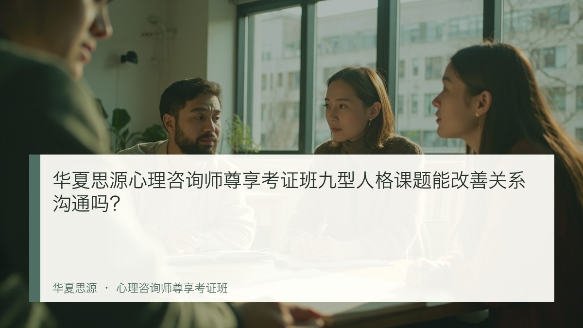 华夏思源心理咨询师尊享考证班九型人格课题能改善关系沟通吗？