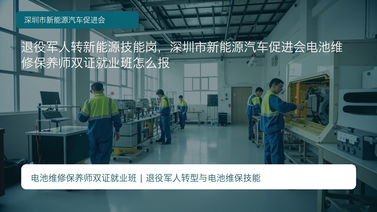 退役军人转新能源技能岗,深圳市新能源汽车促进会电池维修保养师双证就业班怎么报