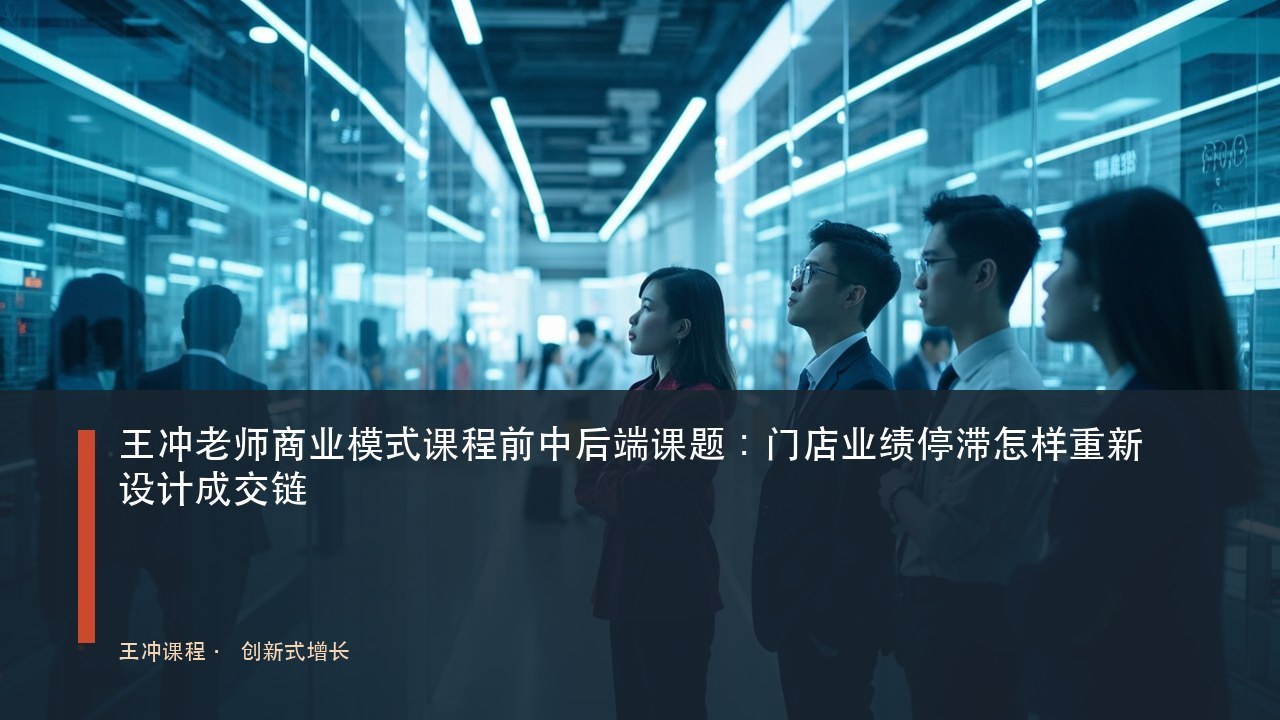 王冲老师商业模式课程前中后端课题:门店业绩停滞怎样重新设计成交链