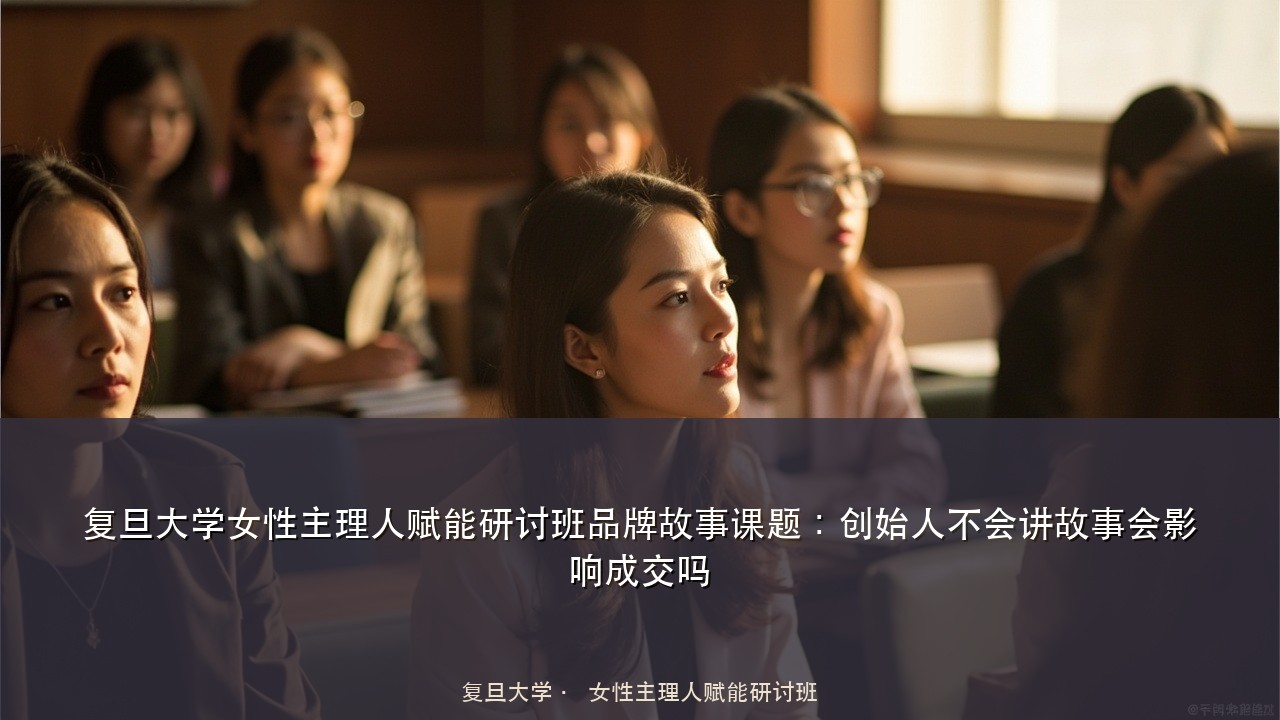 复旦大学女性主理人赋能研讨班品牌故事课题:创始人不会讲故事会影响成交吗