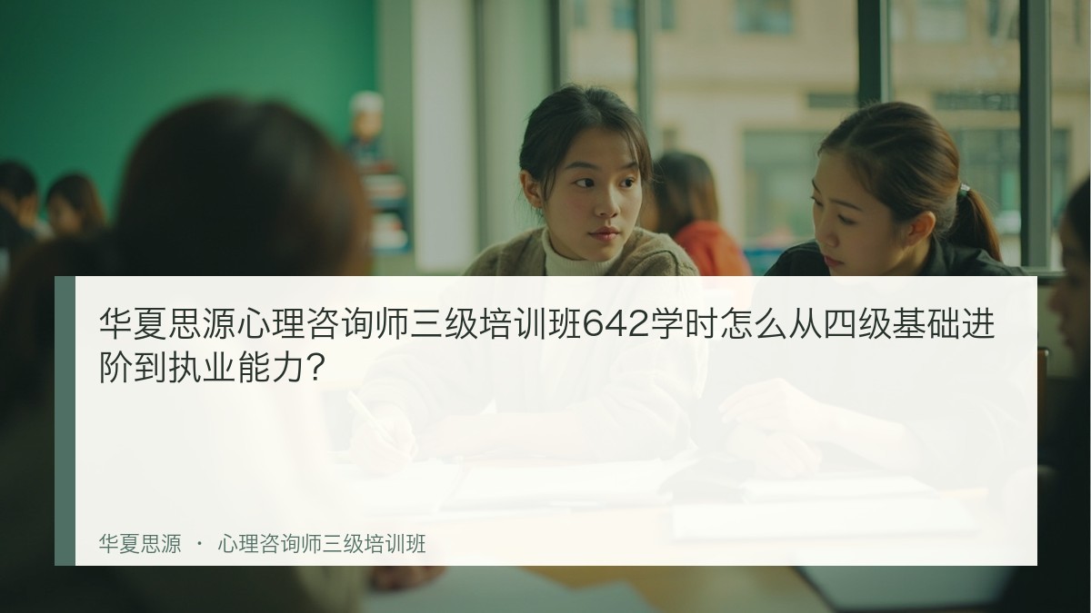 华夏思源心理咨询师三级培训班642学时怎么从四级基础进阶到执业能力?