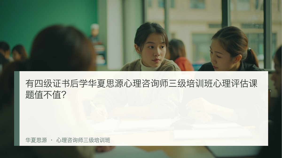 有四级证书后学华夏思源心理咨询师三级培训班心理评估课题值不值?