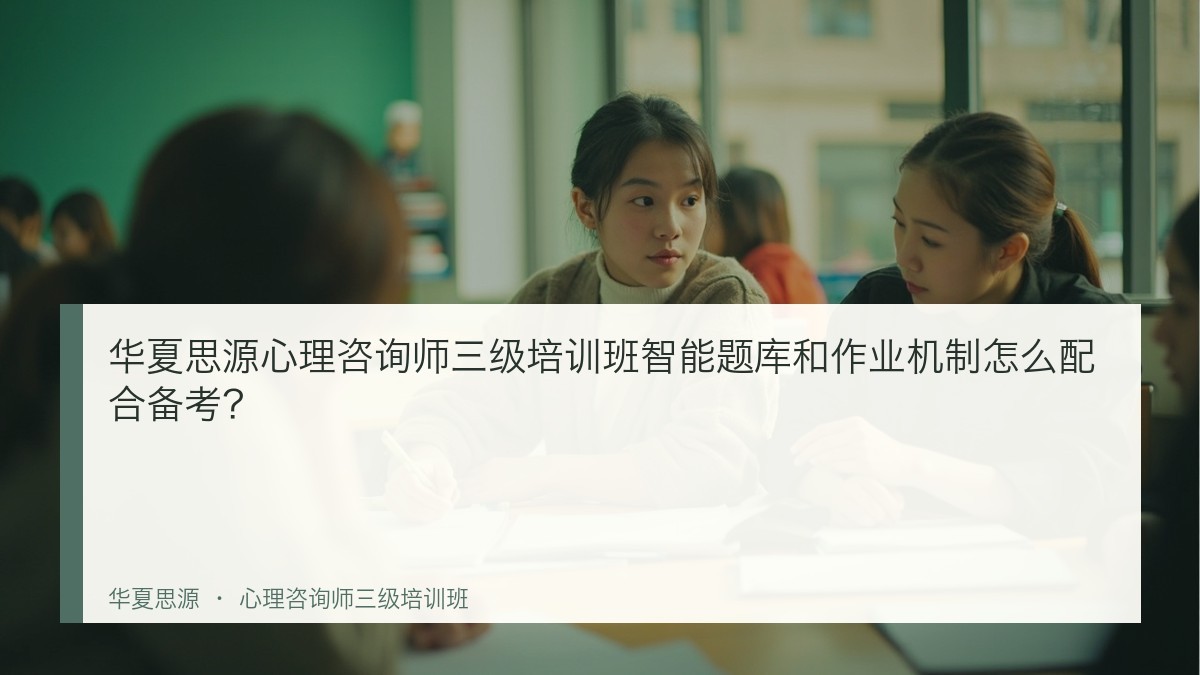 华夏思源心理咨询师三级培训班智能题库和作业机制怎么配合备考?