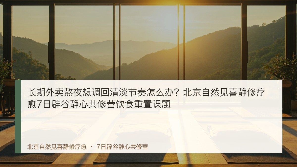 长期外卖熬夜想调回清淡节奏怎么办?北京自然见喜静修疗愈7日辟谷静心共修营饮食重置课题