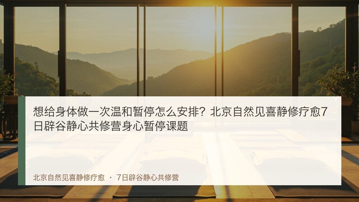 想给身体做一次温和暂停怎么安排?北京自然见喜静修疗愈7日辟谷静心共修营身心暂停课题
