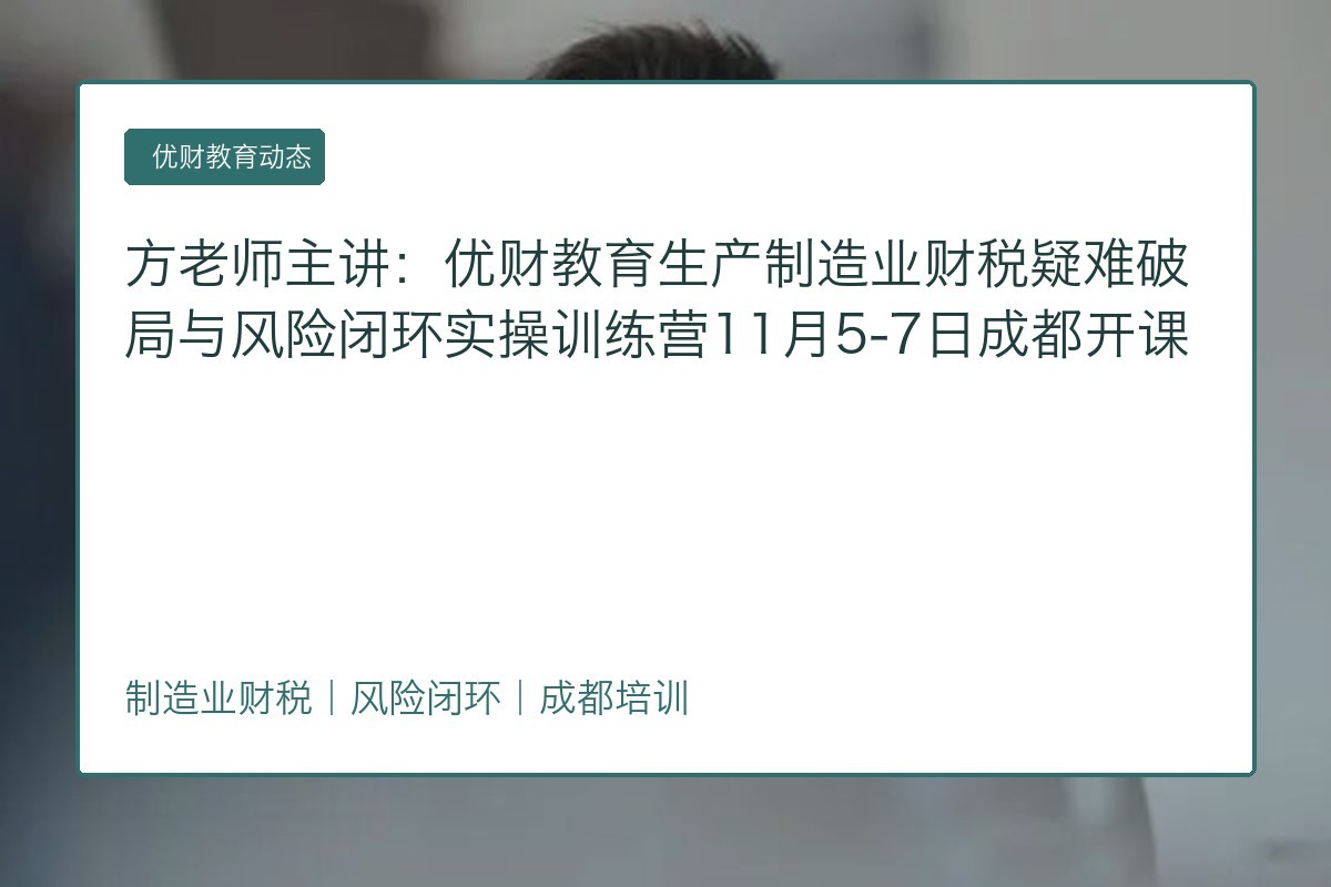 方老师主讲:优财教育生产制造业财税疑难破局与风险闭环实操训练营11月5-7日成都开课