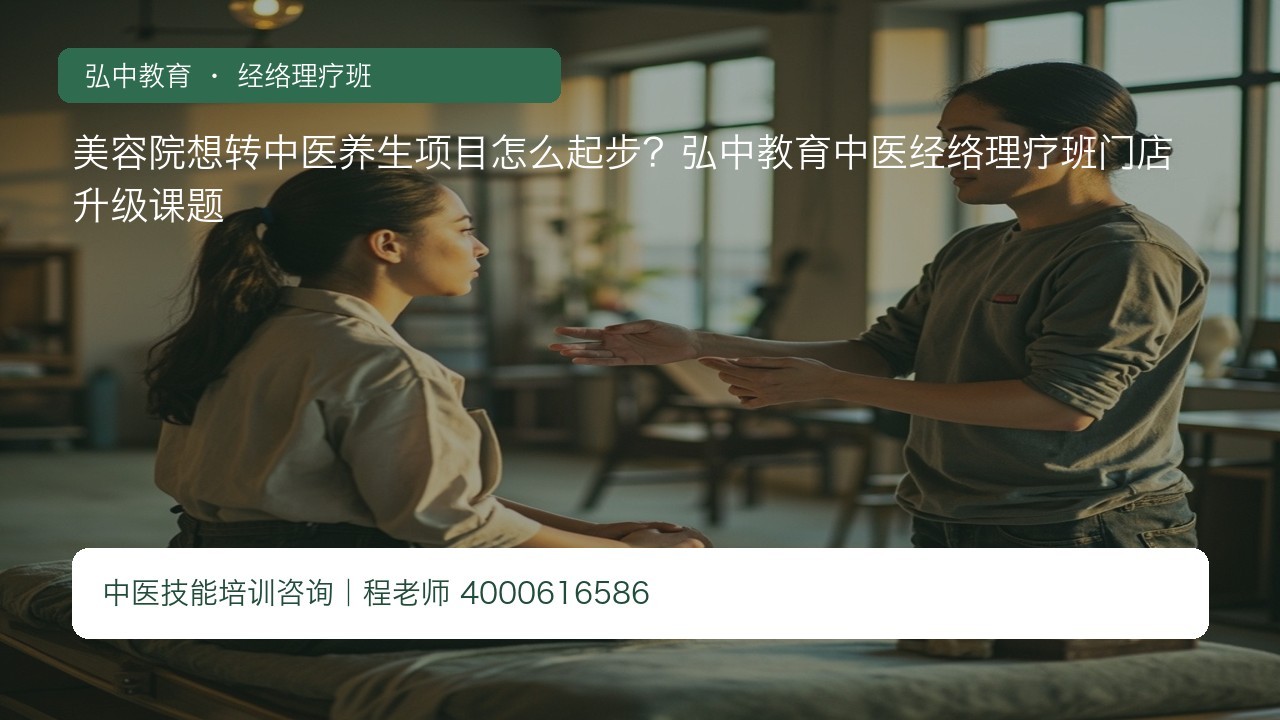 美容院想转中医养生项目怎么起步?弘中教育中医经络理疗班门店升级课题