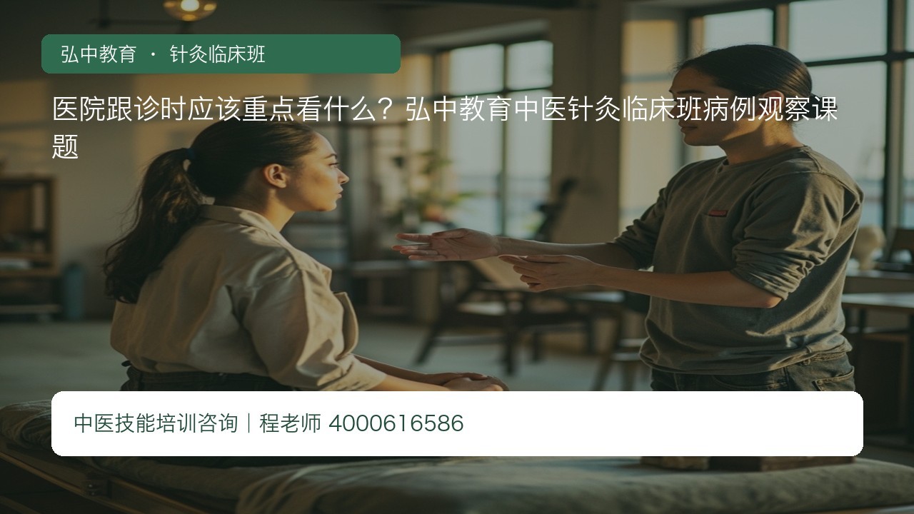 医院跟诊时应该重点看什么？弘中教育中医针灸临床班病例观察课题