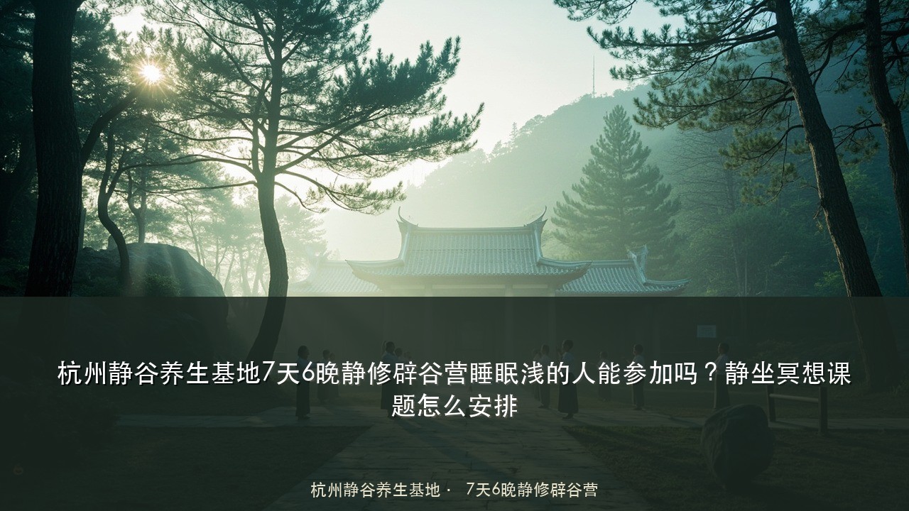 杭州静谷养生基地7天6晚静修辟谷营睡眠浅的人能参加吗?静坐冥想课题怎么安排