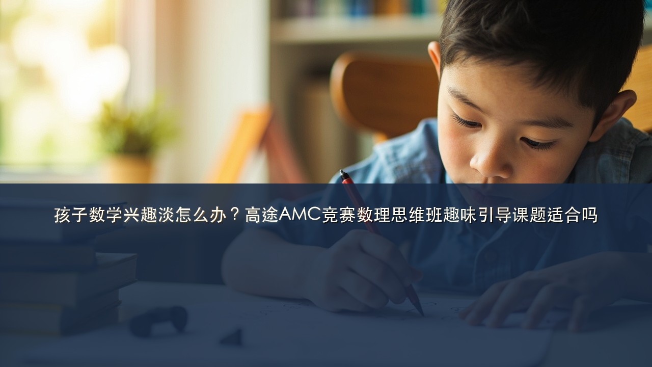 孩子数学兴趣淡怎么办?高途AMC竞赛数理思维班趣味引导课题适合吗