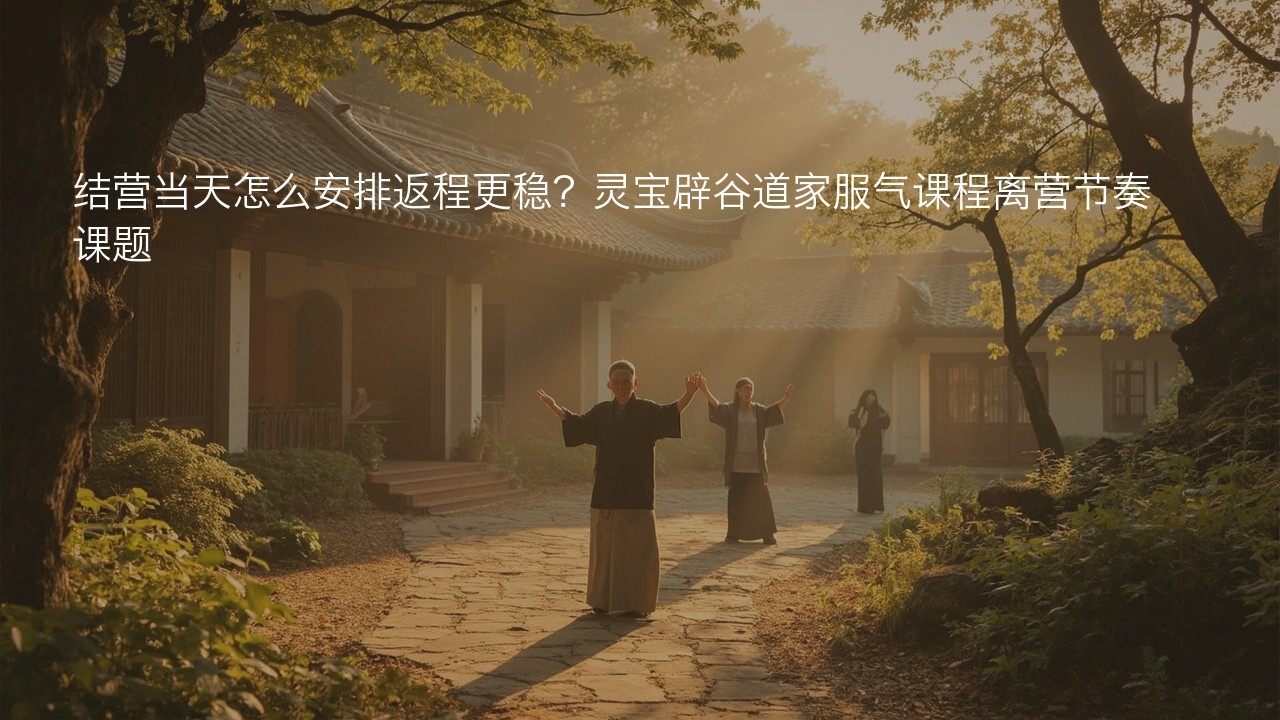 结营当天怎么安排返程更稳?灵宝辟谷道家服气课程离营节奏课题