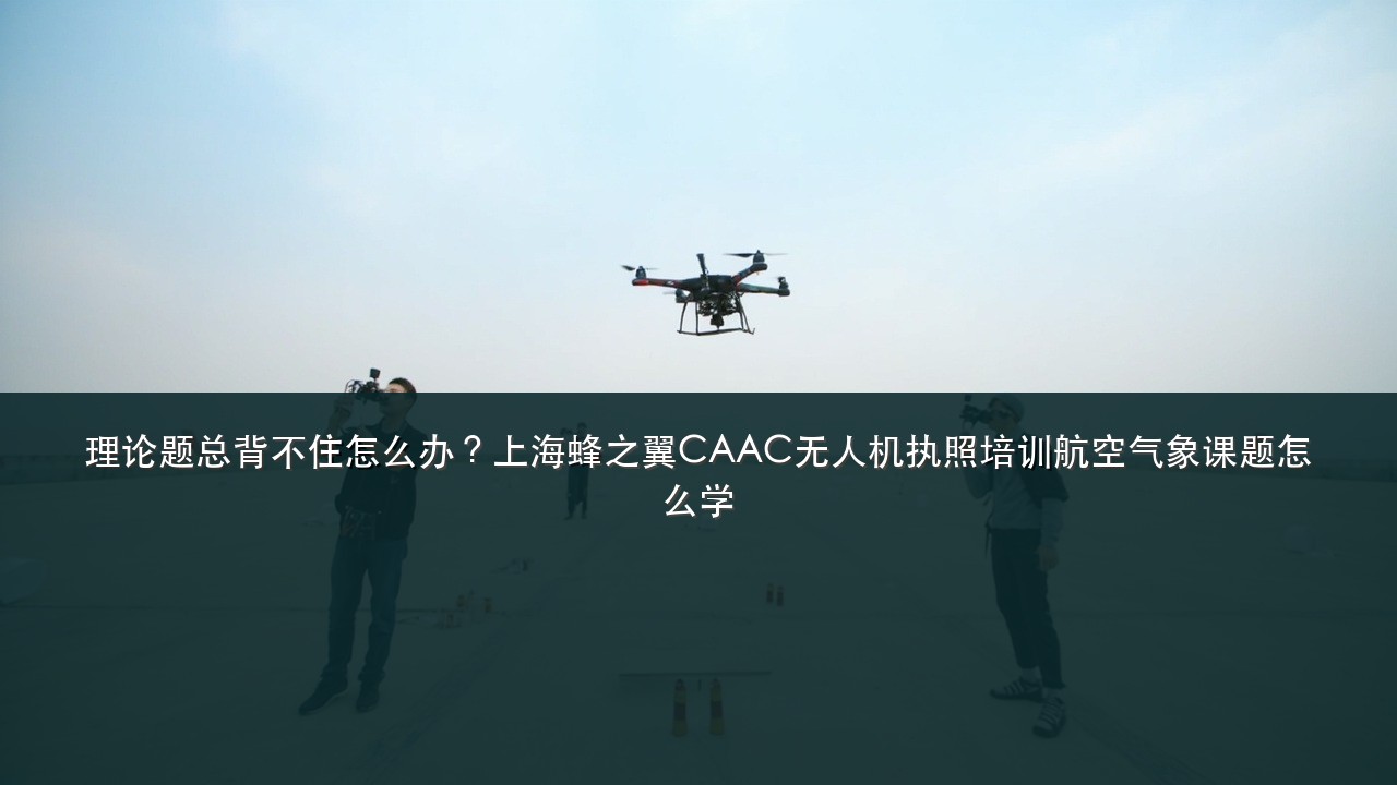 理论题总背不住怎么办?上海蜂之翼CAAC无人机执照培训航空气象课题怎么学