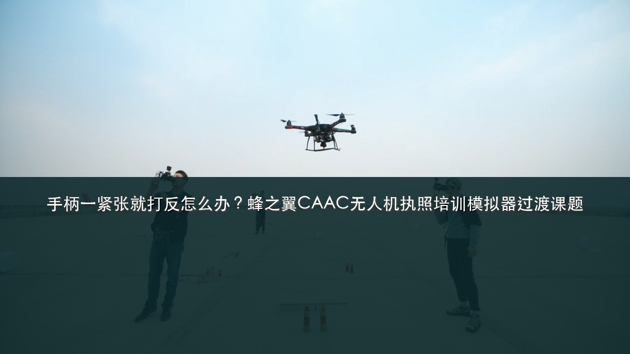 手柄一紧张就打反怎么办?蜂之翼CAAC无人机执照培训模拟器过渡课题