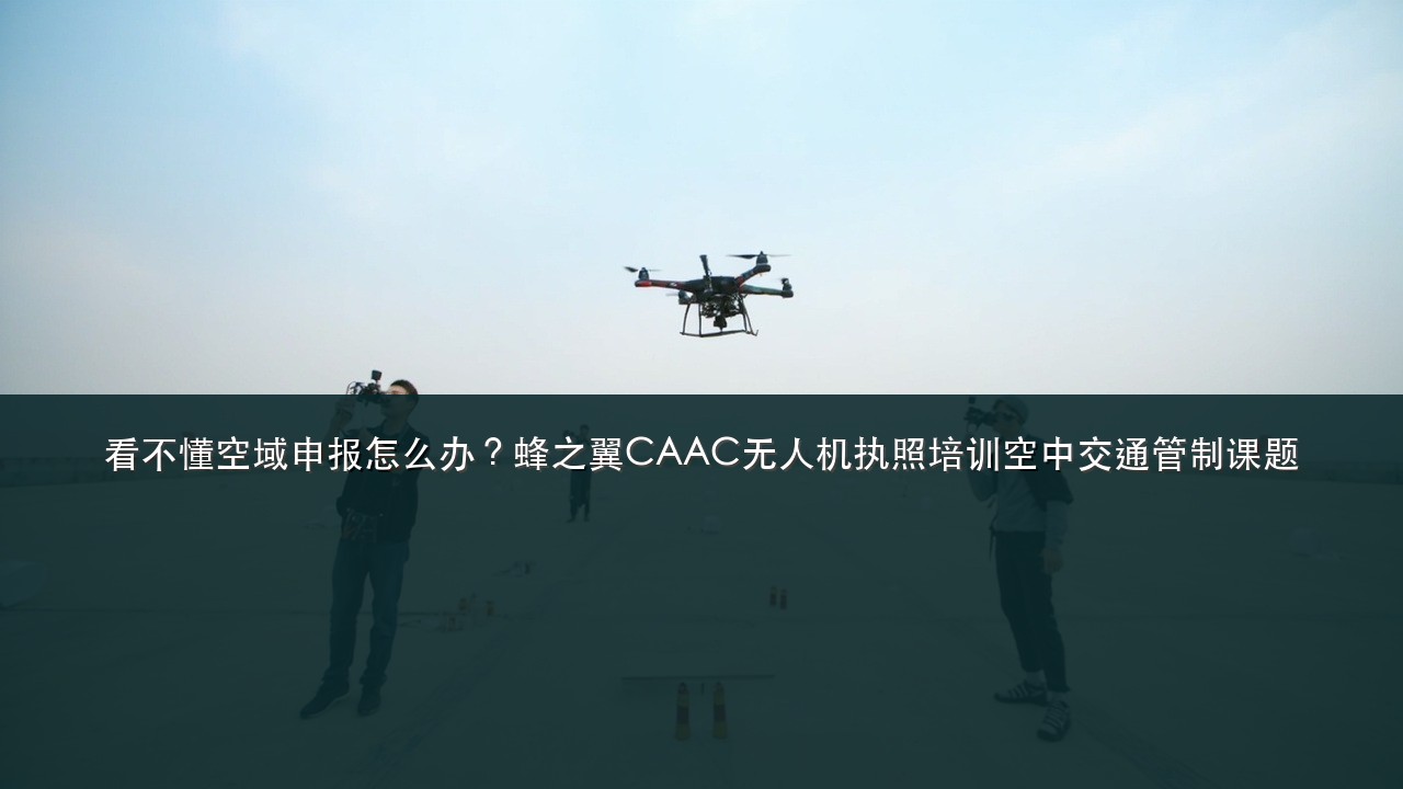 看不懂空域申报怎么办？蜂之翼CAAC无人机执照培训空中交通管制课题