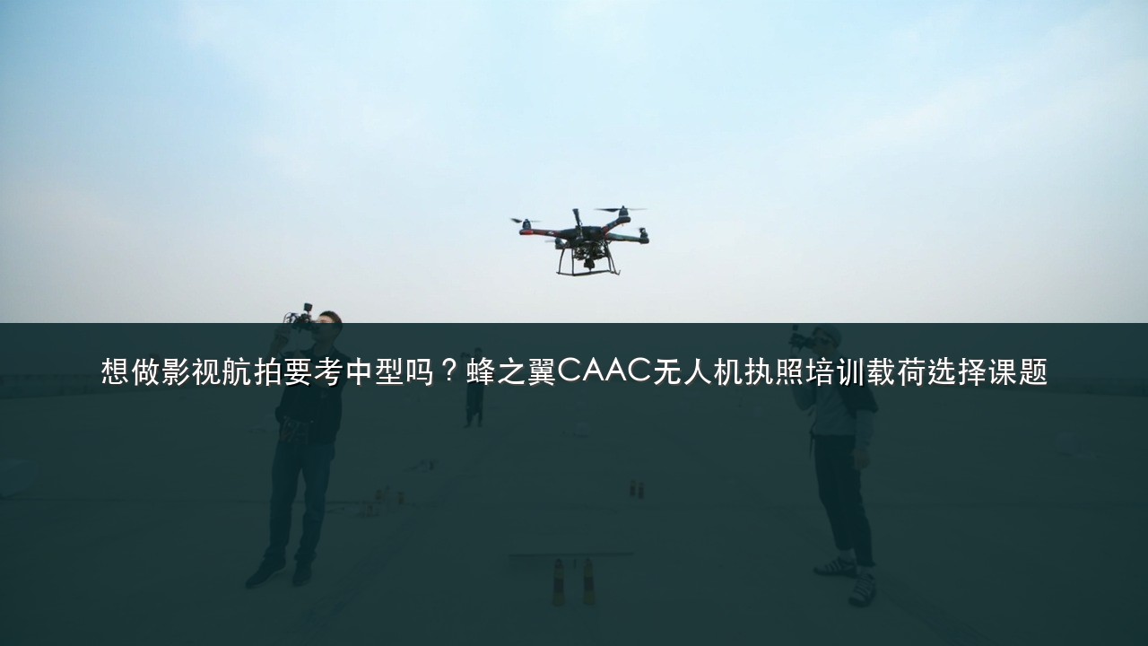 想做影视航拍要考中型吗?蜂之翼CAAC无人机执照培训载荷选择课题