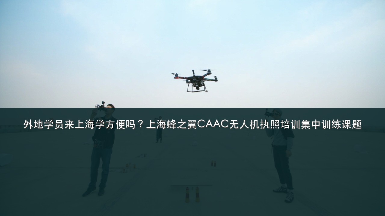 外地学员来上海学方便吗？上海蜂之翼CAAC无人机执照培训集中训练课题