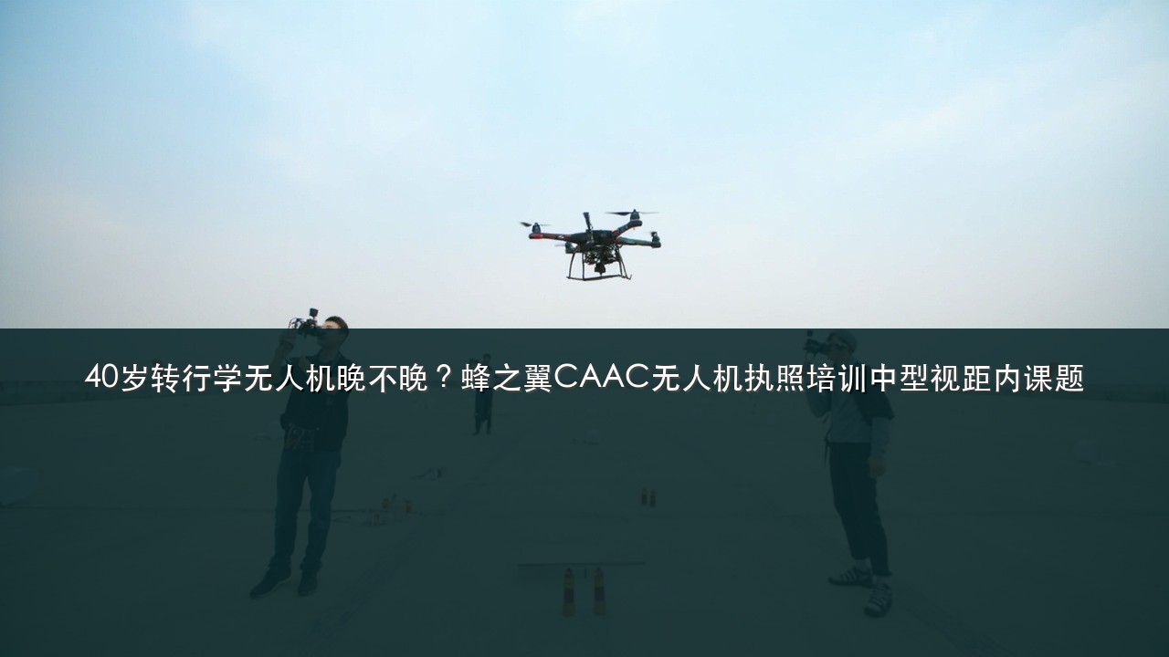 40岁转行学无人机晚不晚?蜂之翼CAAC无人机执照培训中型视距内课题