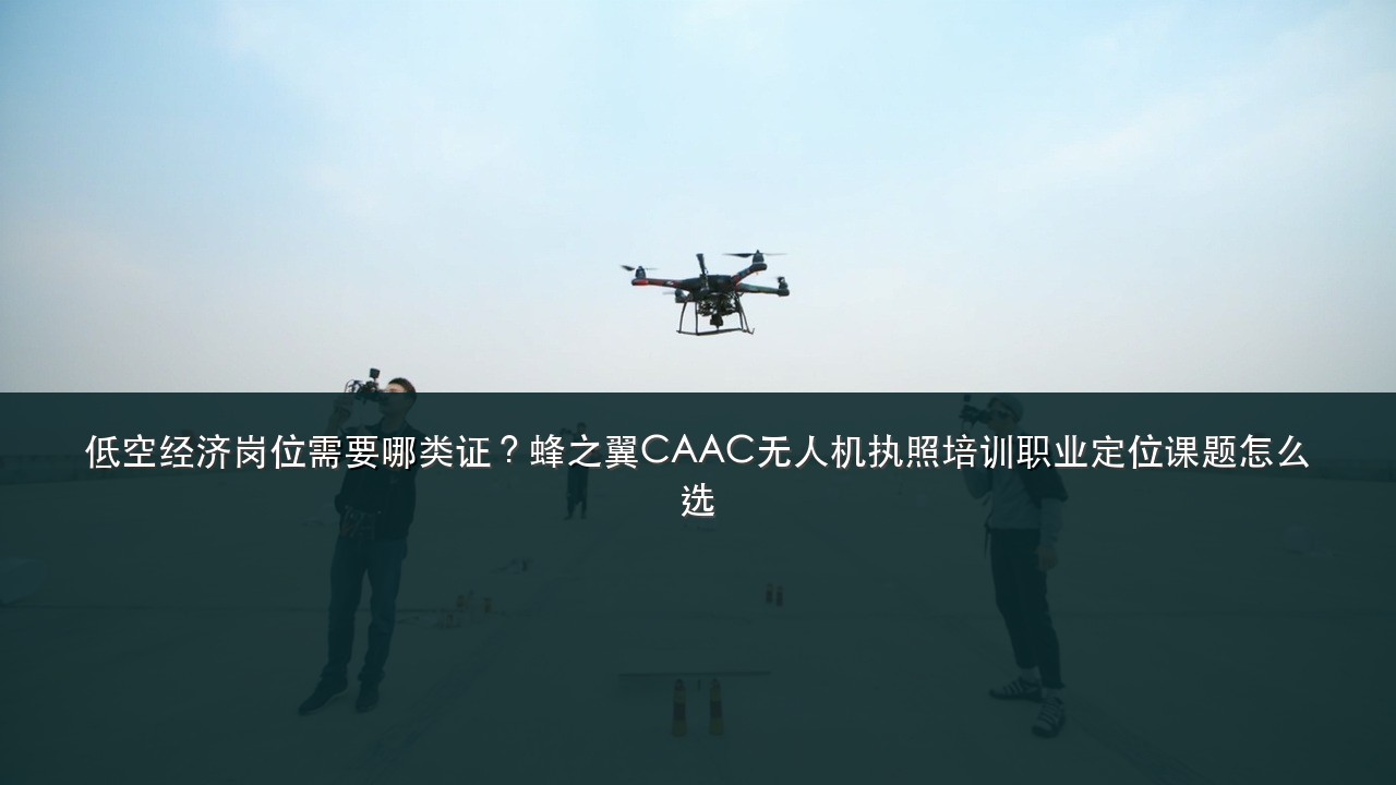 低空经济岗位需要哪类证?蜂之翼CAAC无人机执照培训职业定位课题怎么选