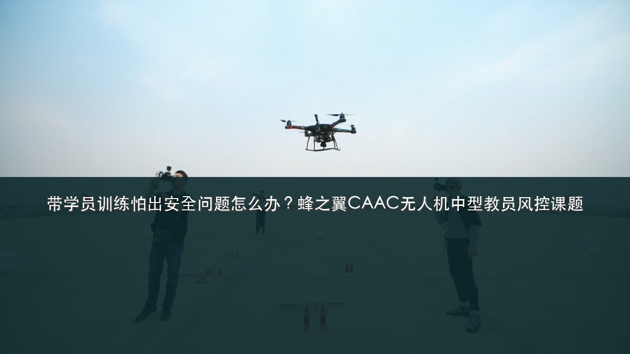 带学员训练怕出安全问题怎么办?蜂之翼CAAC无人机中型教员风控课题