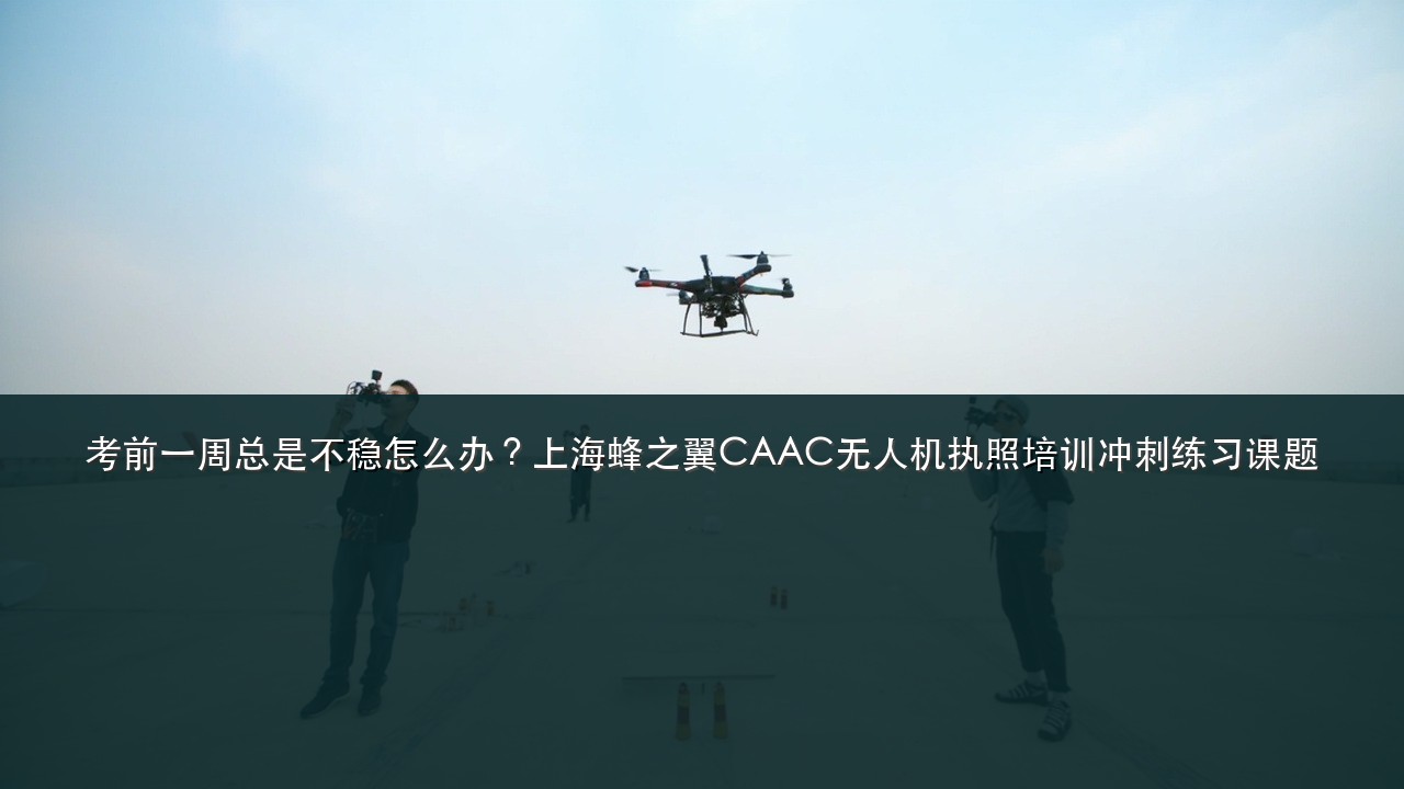考前一周总是不稳怎么办？上海蜂之翼CAAC无人机执照培训冲刺练习课题