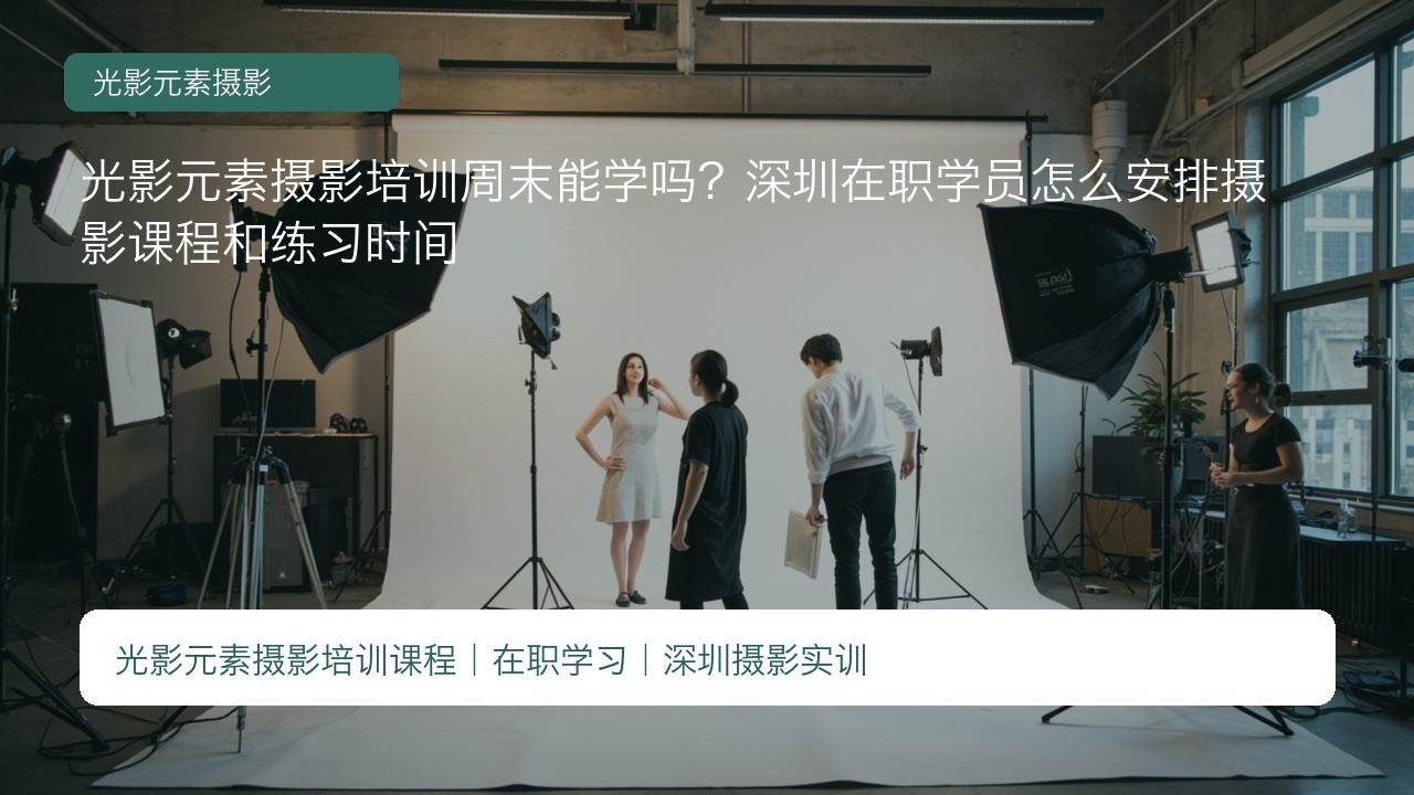 光影元素摄影培训周末能学吗?深圳在职学员怎么安排摄影课程和练习时间