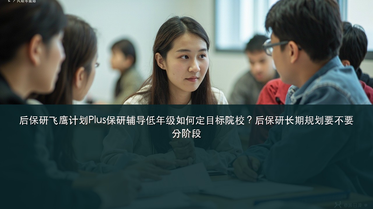 后保研飞鹰计划Plus保研辅导低年级如何定目标院校?后保研长期规划要不要分阶段