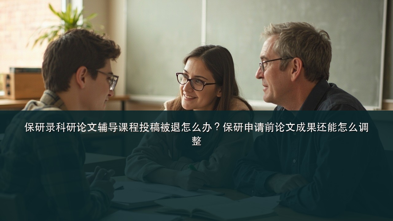 保研录科研论文辅导课程投稿被退怎么办?保研申请前论文成果还能怎么调整