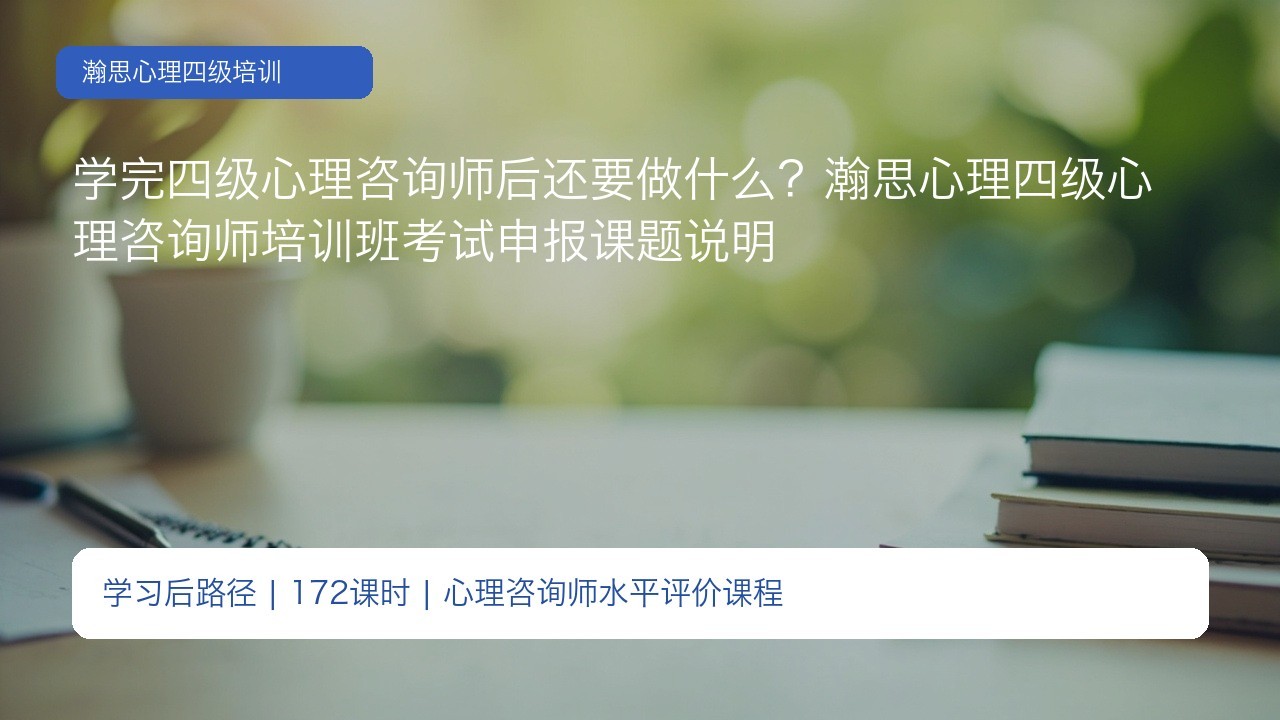 学完四级心理咨询师后还要做什么？瀚思心理四级心理咨询师培训班考试申报课题说明
