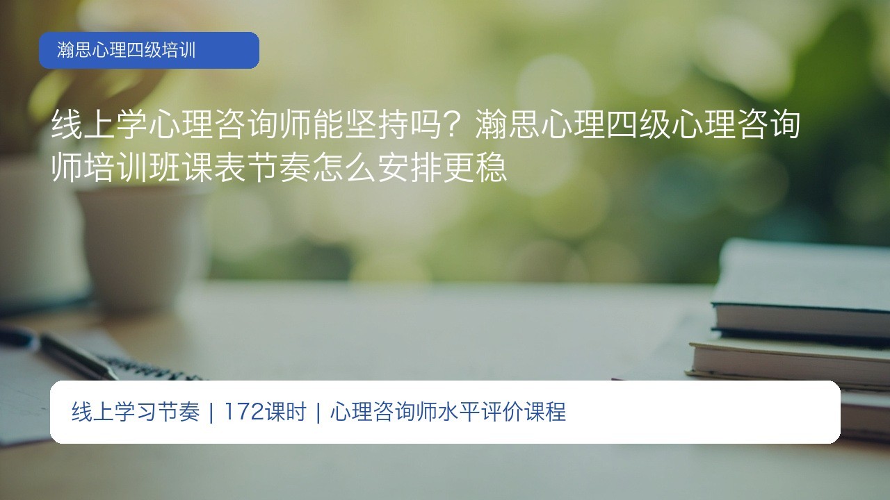 线上学心理咨询师能坚持吗？瀚思心理四级心理咨询师培训班课表节奏怎么安排更稳