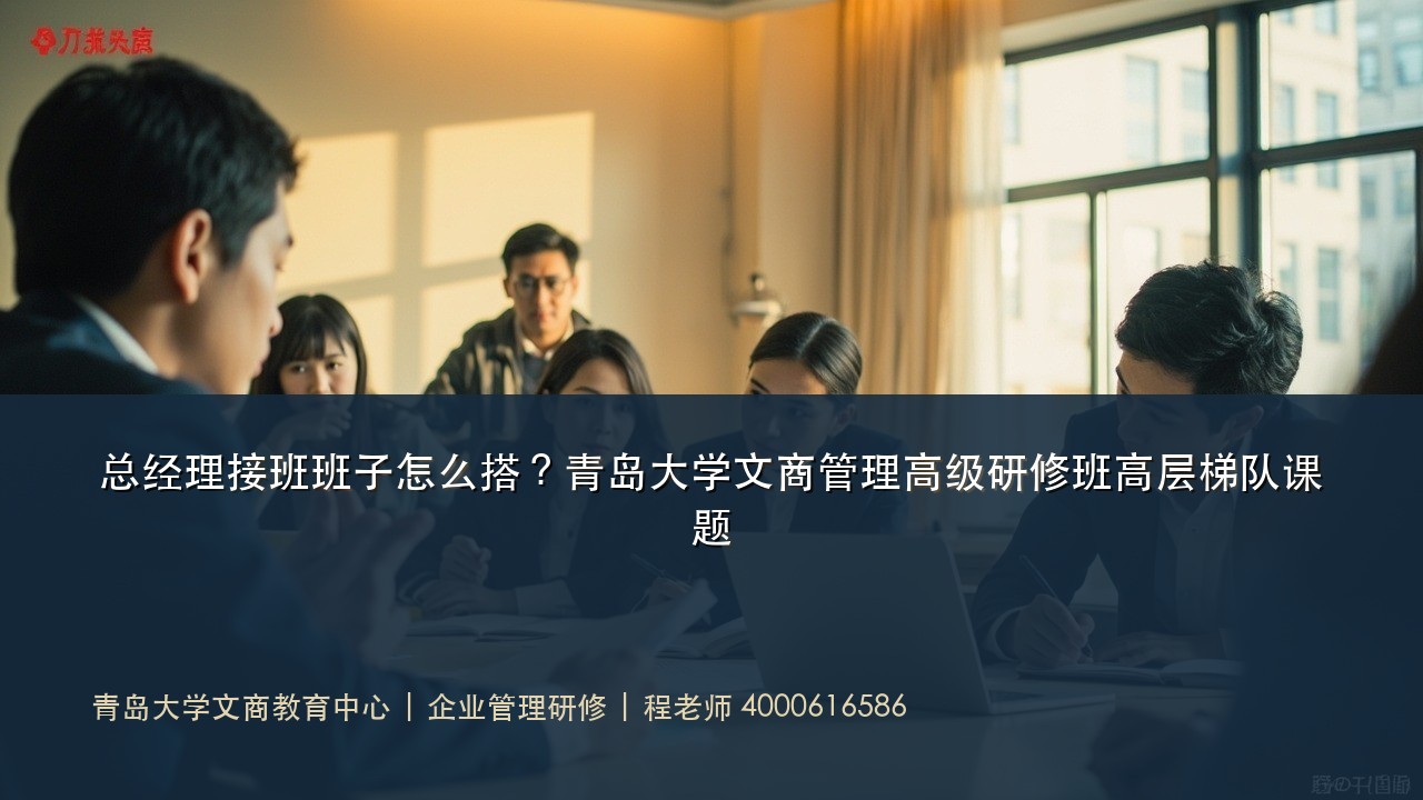 总经理接班班子怎么搭?青岛大学文商管理高级研修班高层梯队课题