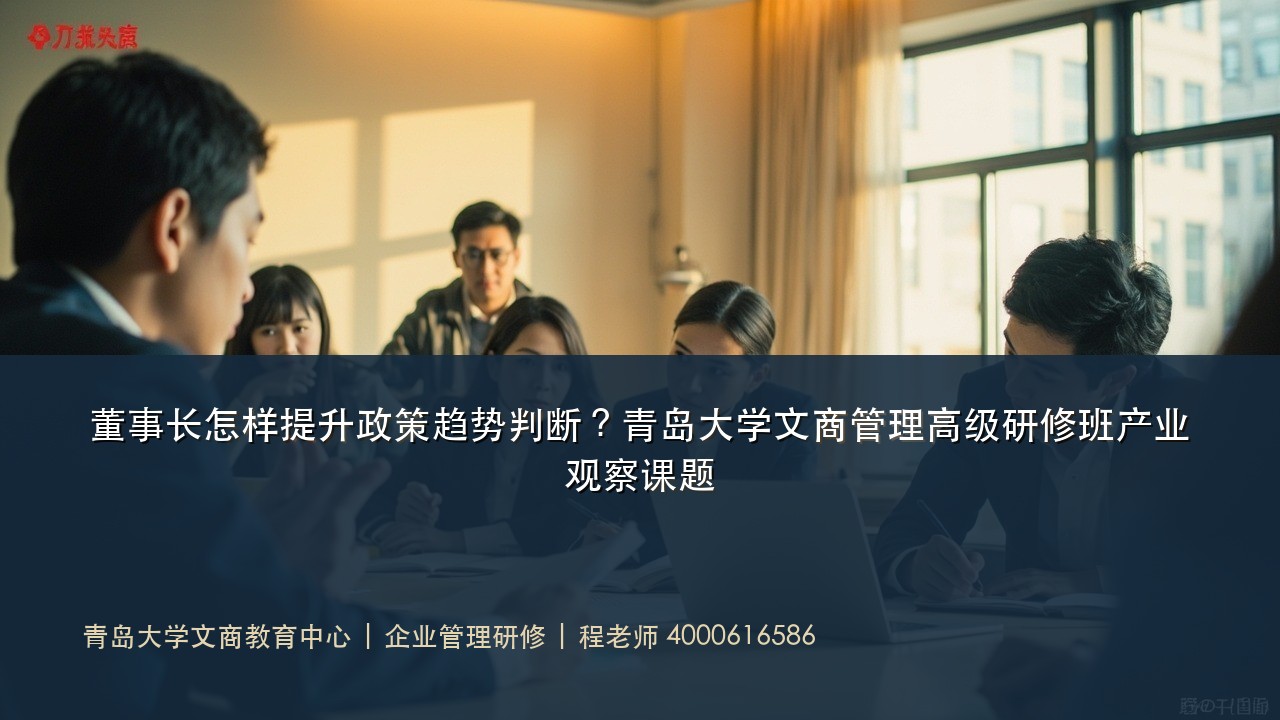 董事长怎样提升政策趋势判断?青岛大学文商管理高级研修班产业观察课题