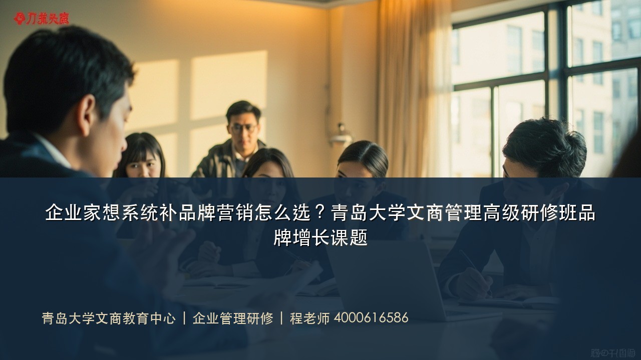 企业家想系统补品牌营销怎么选?青岛大学文商管理高级研修班品牌增长课题