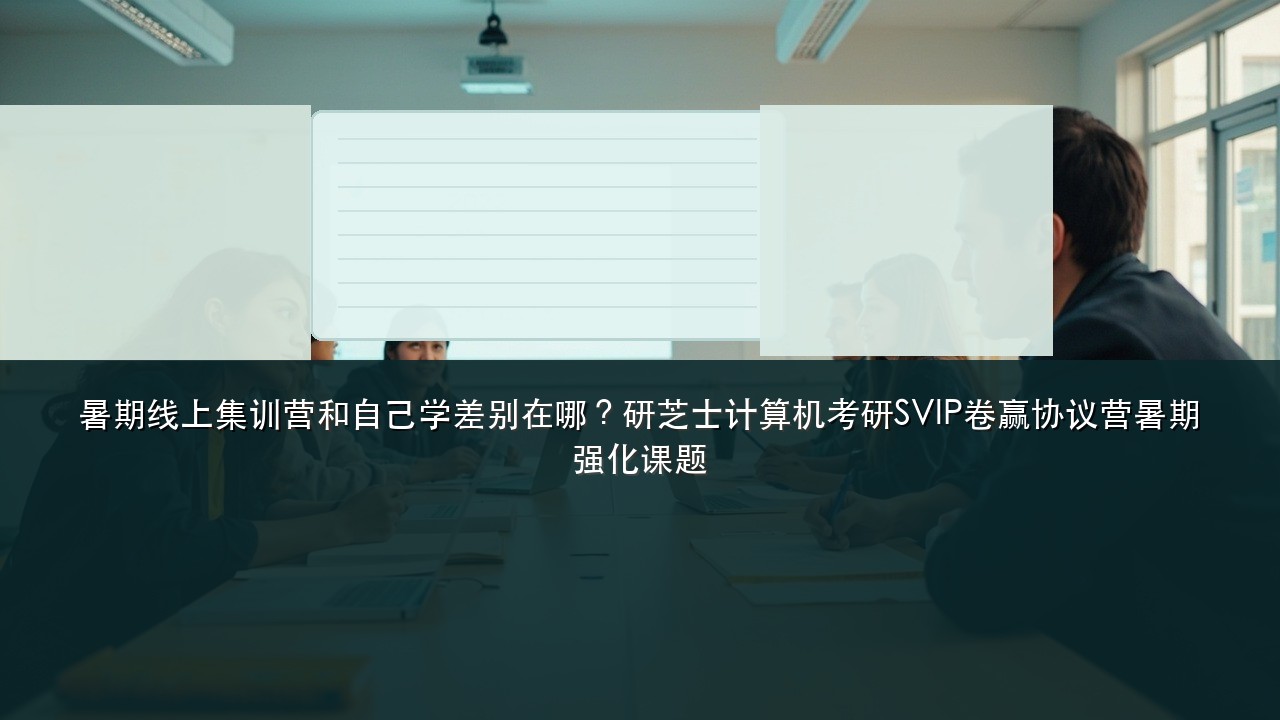 暑期线上集训营和自己学差别在哪？研芝士计算机考研SVIP卷赢协议营暑期强化课题