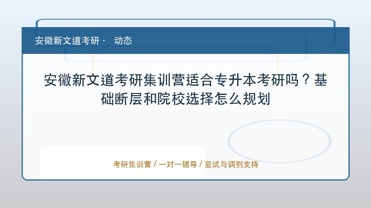 安徽新文道考研集训营适合专升本考研吗?基础断层和院校选择怎么规划