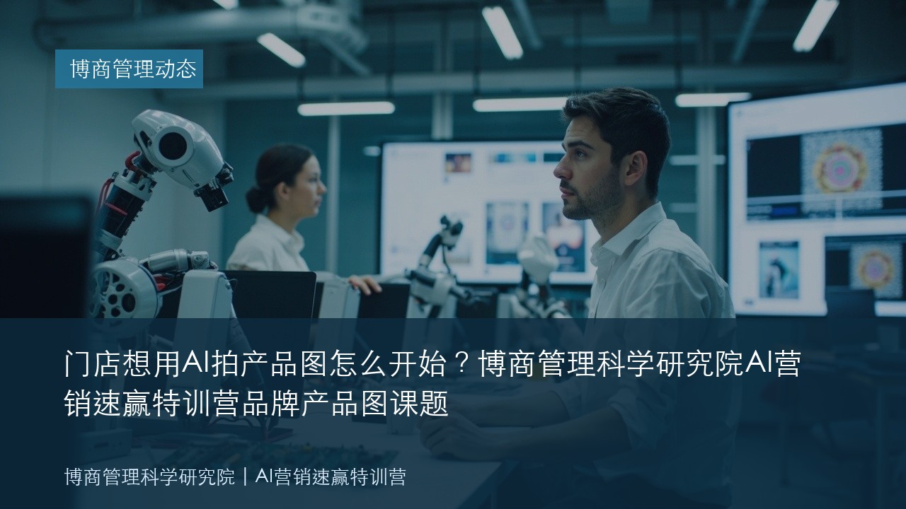 门店想用AI拍产品图怎么开始？博商管理科学研究院AI营销速赢特训营品牌产品图课题