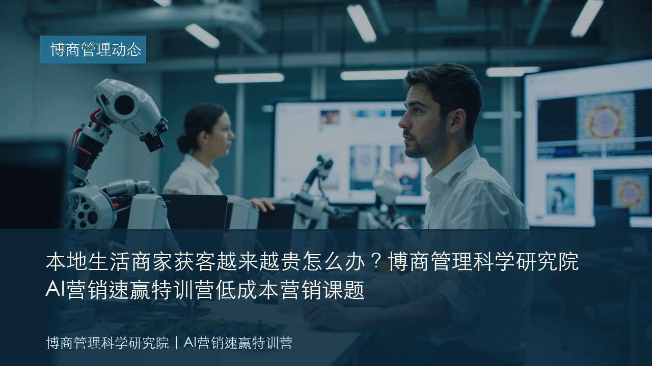 本地生活商家获客越来越贵怎么办？博商管理科学研究院AI营销速赢特训营低成本营销课题